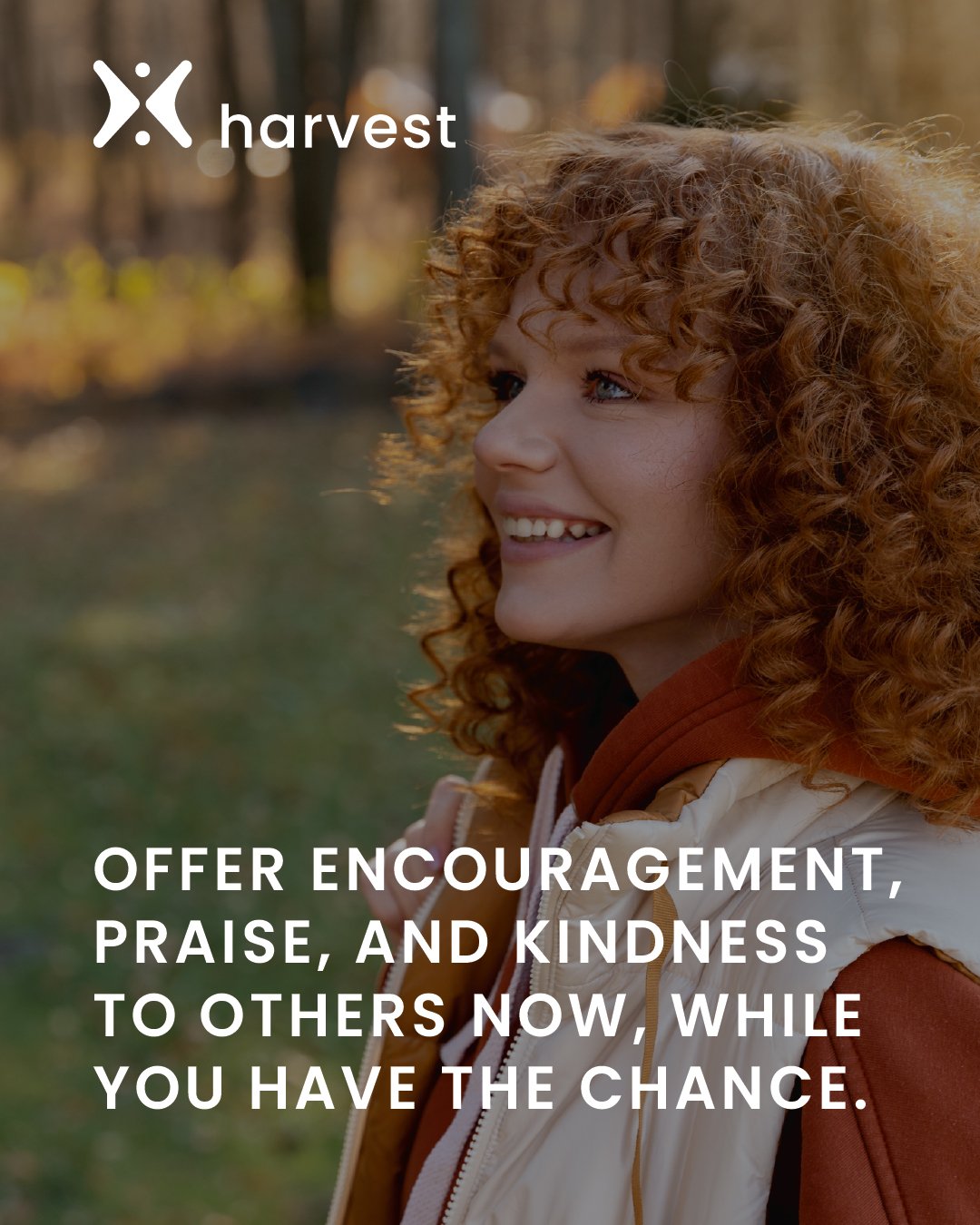 Offer encouragement, praise, and kindness to others now, while you have the chance.